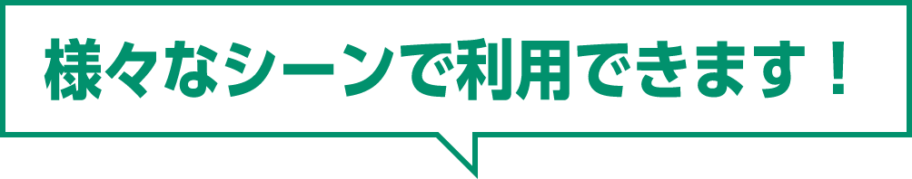 様々なシーンで利用できます！