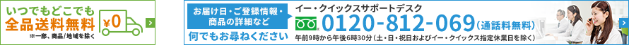 イー・クイックスならいつでもどこでも全品送料無料 お届け日・ご登録情報・商品の詳細など何でもお尋ねください イー・クイックスサポートデスク 0120-812-069（通話料無料） 午前9時から午後6時30分（土・日・祝日 イー・クイックス指定休業日を除く）