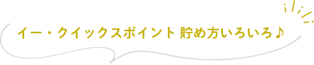 イー・クイックスポイント貯め方いろいろ♪