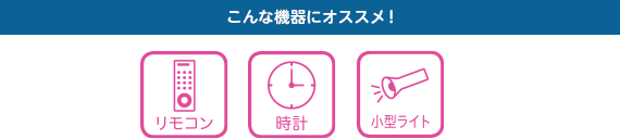 こんな機器にオススメ！ リモコン／時計／小型ライト