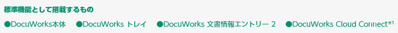 標準機能として搭載するもの ●DocuWorks本体 ●DocuWorks トレイ ●DocuWorks 文書情報エントリー2 ●DocuWorks Cloud Connect※1