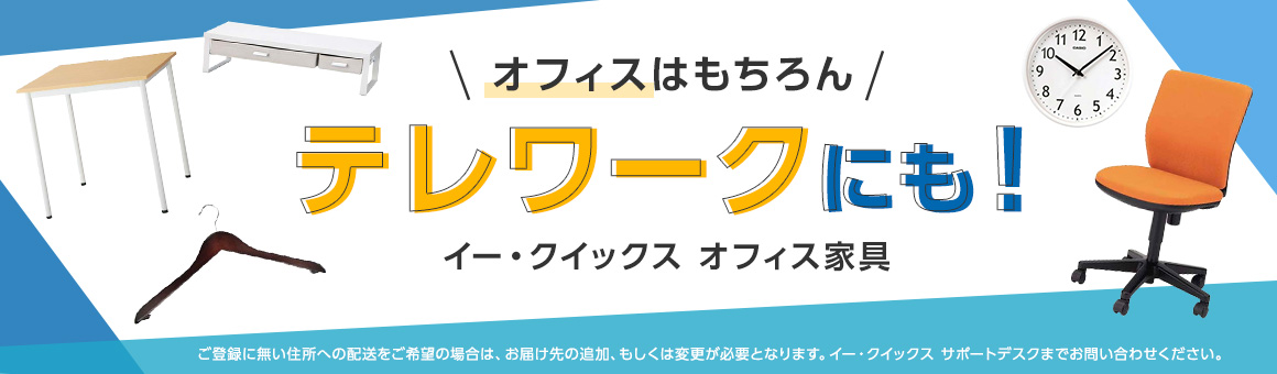 オフィスはもちろん　テレワークにも！ イー･クイックス オフィス家具　ご登録に無い住所への配送をご希望の場合は、お届け先の追加、もしくは変更が必要となります。イー･クイックスサポートデスクまでお問い合わせください。