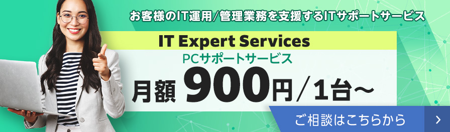 お客様のIT運用／管理業務を支援するITサポートサービス IT Expert Services PCサポートサービス 月額900円／1台～ ご相談はこちらから