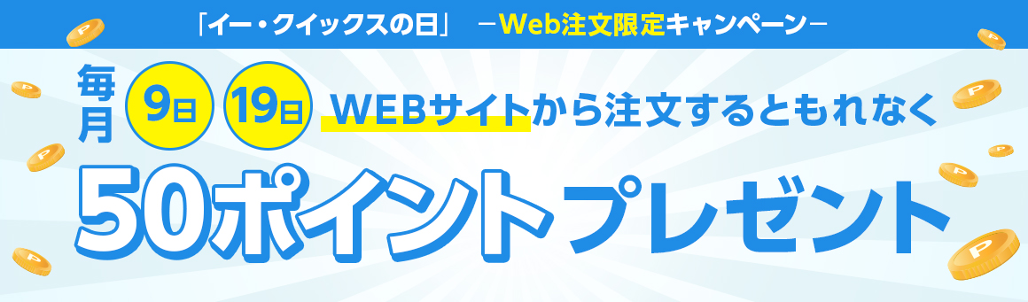 「イー・クイックスの日」-Web注文限定キャンペーン- 毎月9日・19日 WEBサイトから注文するともれなく50ポイントプレゼント