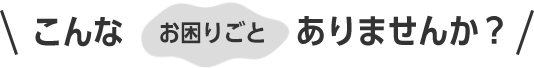 こんなお困りごとありませんか？