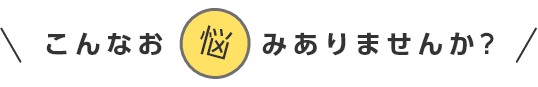 こんなお悩みありませんか？