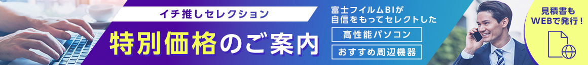 イチ推しセレクション 特別価格のご案内 富士フイルムBIが自信をもってセレクトした 高性能パソコン おすすめ周辺機器 見積書もWEBで発行！