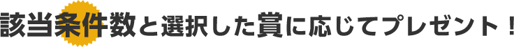 該当条件数と選択した賞に応じてプレゼント！
