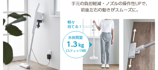 手元の負担軽減・ノズルの操作性UPで、前後左右の動きがスムーズに。軽々持てる！ 本体質量1.3kg（スティック時）