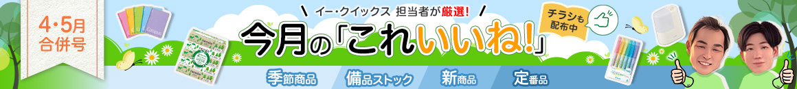 4・5月合併号 イー・クイックス 担当者が厳選！ 今月の「これいいね！」チラシも配布中 季節商品 備品ストック 新商品 定番品