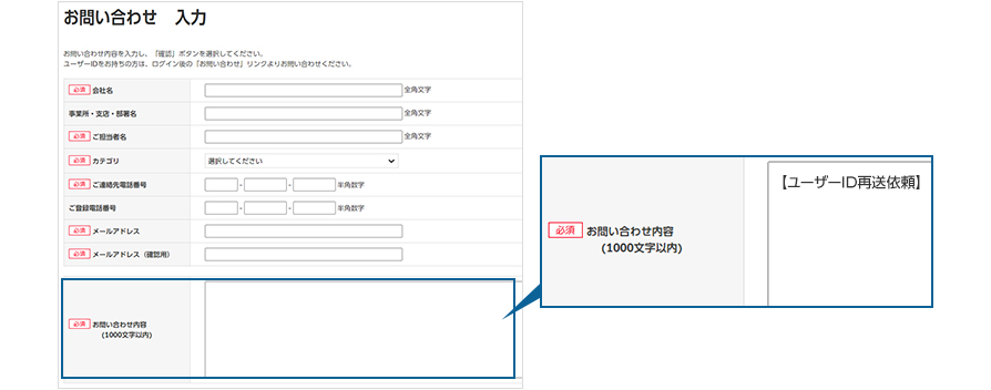 お問い合わせフォーム 「お問い合わせ内容」の項目「ユーザーID再送依頼」を入力の上、必要事項をご記入いただきからお問い合わせください。